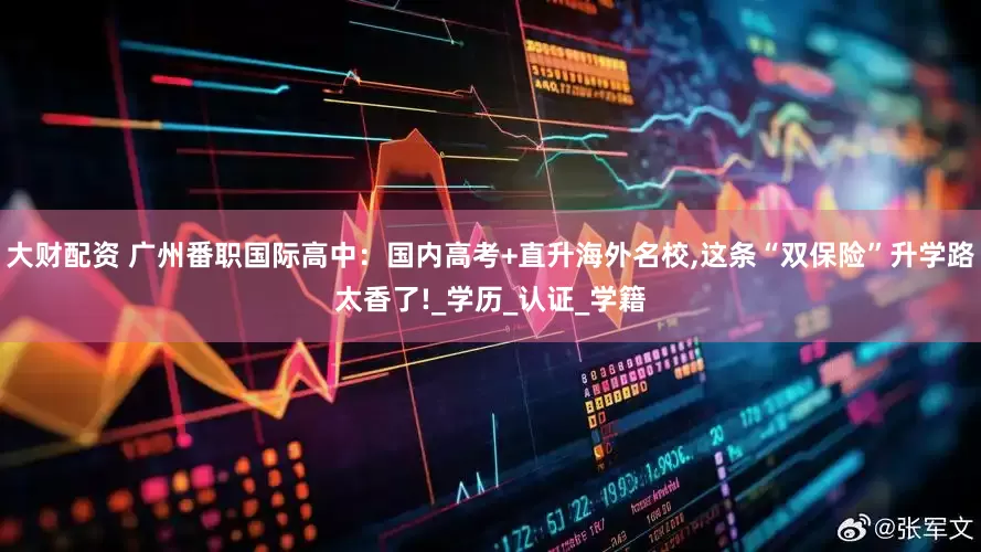 大财配资 广州番职国际高中：国内高考+直升海外名校,这条“双保险”升学路太香了!_学历_认证_学籍