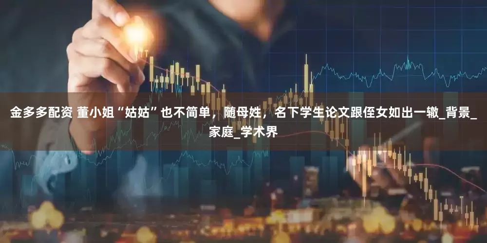 金多多配资 董小姐“姑姑”也不简单，随母姓，名下学生论文跟侄女如出一辙_背景_家庭_学术界