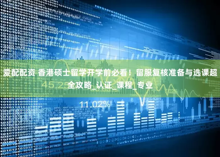 爱配配资 香港硕士留学开学前必看！留服复核准备与选课超全攻略_认证_课程_专业