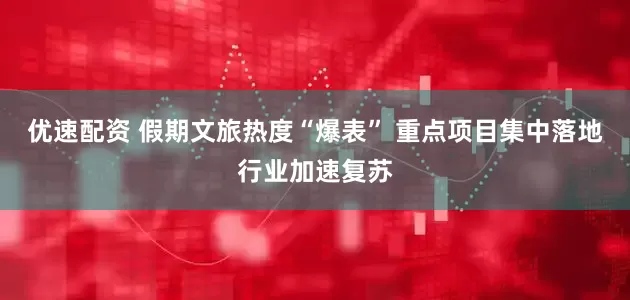 优速配资 假期文旅热度“爆表” 重点项目集中落地行业加速复苏