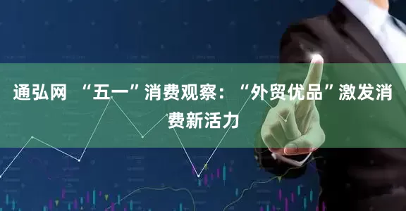 通弘网  “五一”消费观察：“外贸优品”激发消费新活力