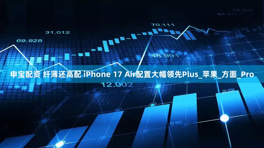 申宝配资 纤薄还高配 iPhone 17 Air配置大幅领先Plus_苹果_方面_Pro