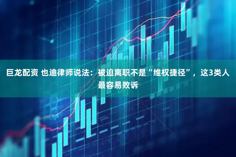 巨龙配资 也迪律师说法：被迫离职不是“维权捷径”，这3类人最容易败诉