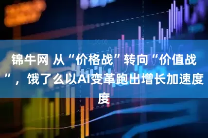 锦牛网 从“价格战”转向“价值战”，饿了么以AI变革跑出增长加速度