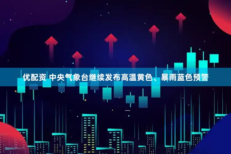 优配资 中央气象台继续发布高温黄色、暴雨蓝色预警