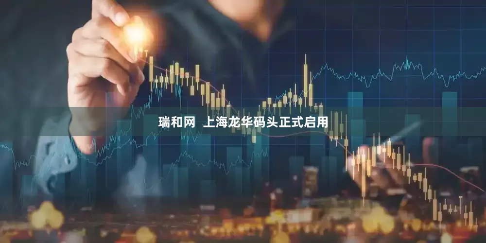 瑞和网  上海龙华码头正式启用