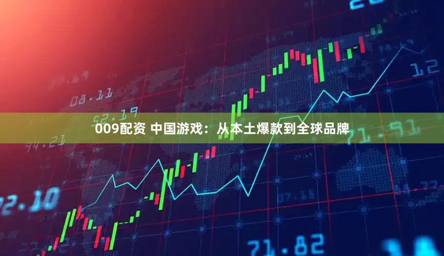 009配资 中国游戏：从本土爆款到全球品牌