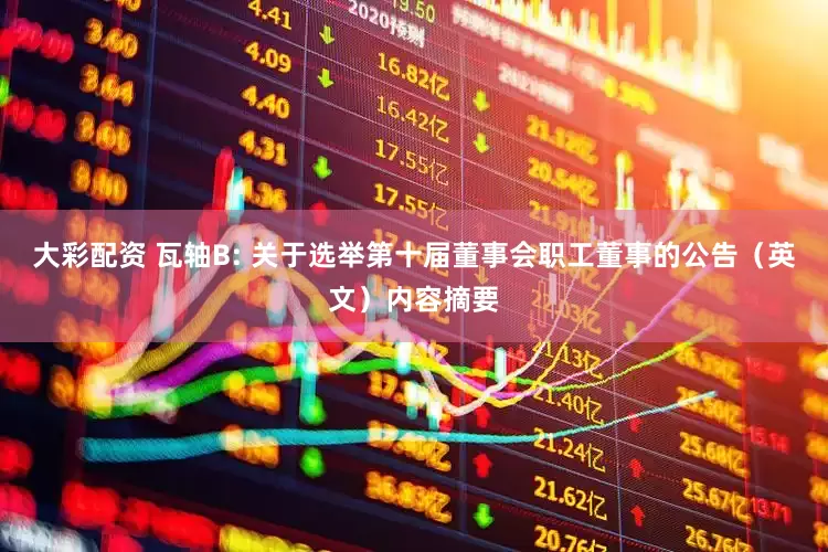 大彩配资 瓦轴B: 关于选举第十届董事会职工董事的公告（英文）内容摘要