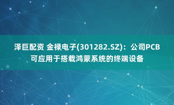 泽巨配资 金禄电子(301282.SZ)：公司PCB可应用于搭载鸿蒙系统的终端设备