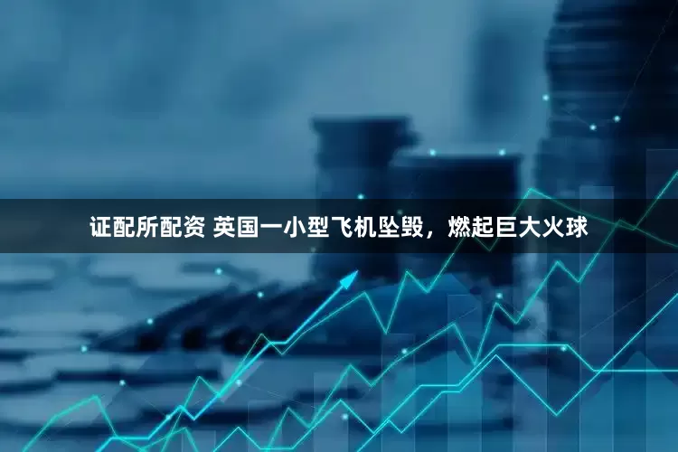 证配所配资 英国一小型飞机坠毁，燃起巨大火球