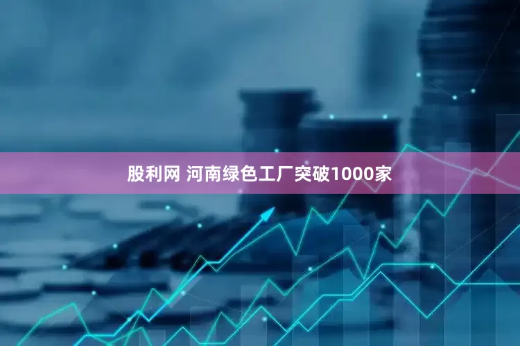 股利网 河南绿色工厂突破1000家