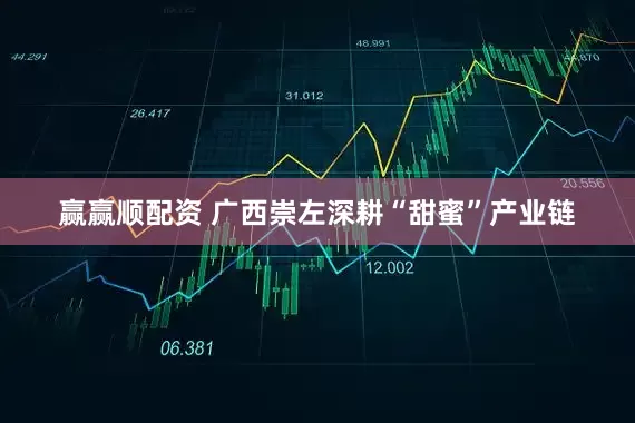 赢赢顺配资 广西崇左深耕“甜蜜”产业链