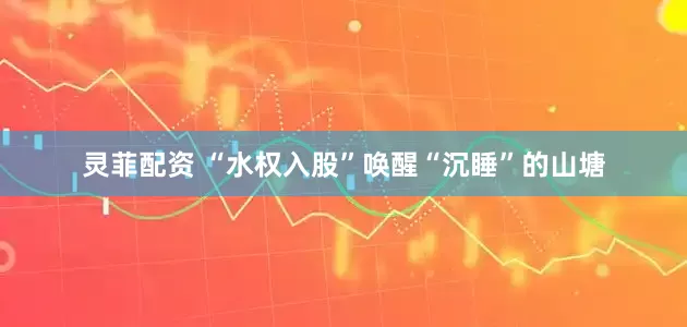 灵菲配资 “水权入股”唤醒“沉睡”的山塘