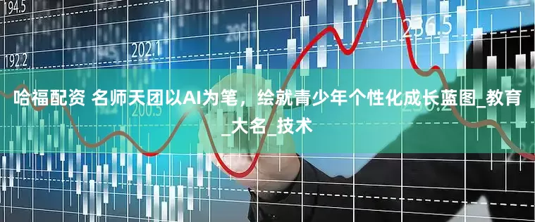 哈福配资 名师天团以AI为笔，绘就青少年个性化成长蓝图_教育_大名_技术