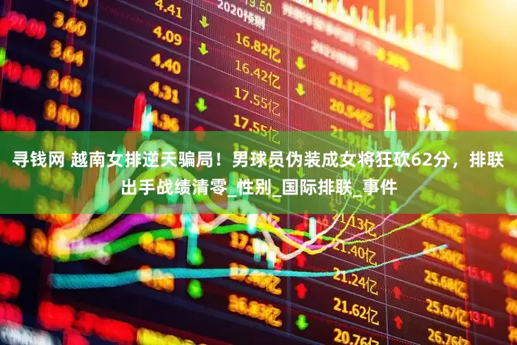 寻钱网 越南女排逆天骗局！男球员伪装成女将狂砍62分，排联出手战绩清零_性别_国际排联_事件