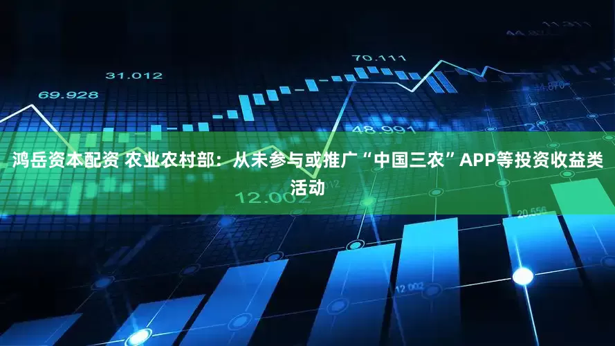 鸿岳资本配资 农业农村部：从未参与或推广“中国三农”APP等投资收益类活动