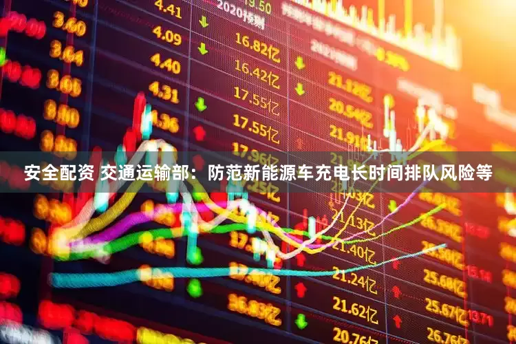 安全配资 交通运输部：防范新能源车充电长时间排队风险等