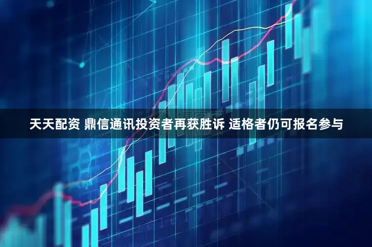 天天配资 鼎信通讯投资者再获胜诉 适格者仍可报名参与