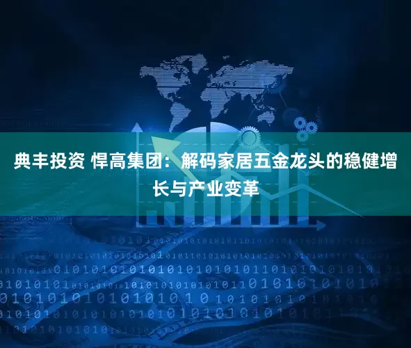 典丰投资 悍高集团：解码家居五金龙头的稳健增长与产业变革