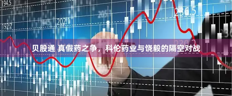 贝股通 真假药之争，科伦药业与饶毅的隔空对战