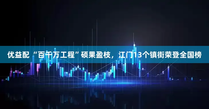 优益配 “百千万工程”硕果盈枝，江门13个镇街荣登全国榜