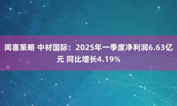 闻喜策略 中材国际：2025年一季度净利润6.63亿元 同比增长4.19%