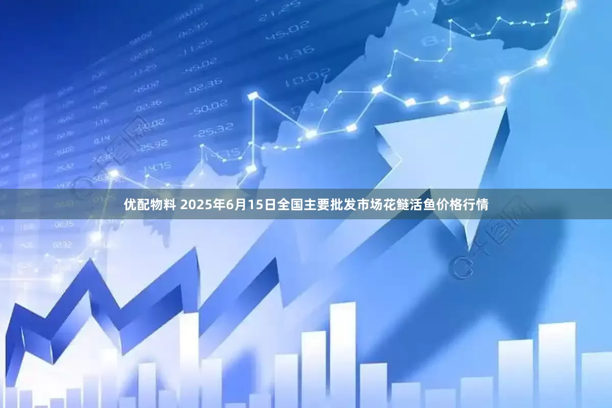 优配物料 2025年6月15日全国主要批发市场花鲢活鱼价格行情