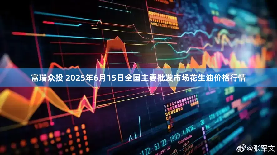 富瑞众投 2025年6月15日全国主要批发市场花生油价格行情