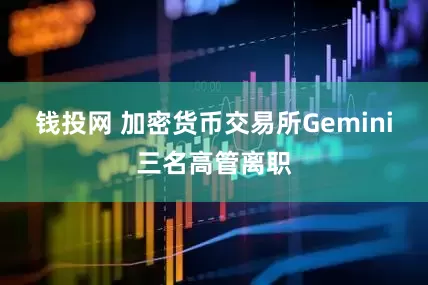 钱投网 加密货币交易所Gemini三名高管离职