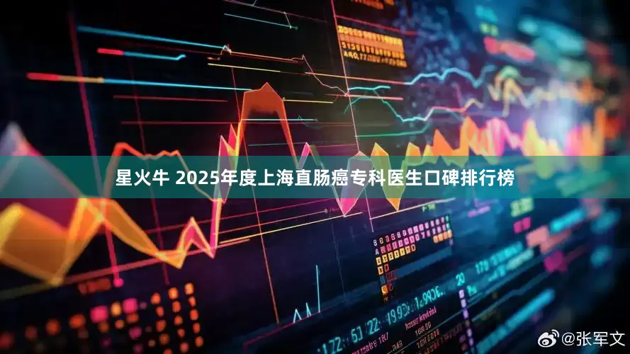 星火牛 2025年度上海直肠癌专科医生口碑排行榜