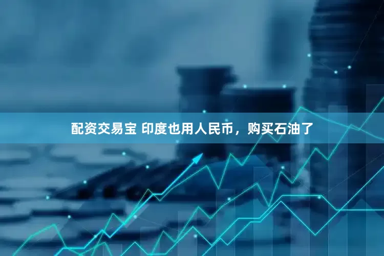 配资交易宝 印度也用人民币，购买石油了