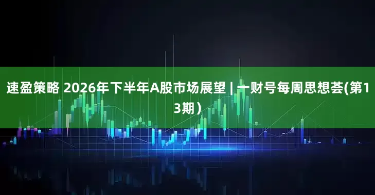 速盈策略 2026年下半年A股市场展望 | 一财号每周思想荟(第13期）