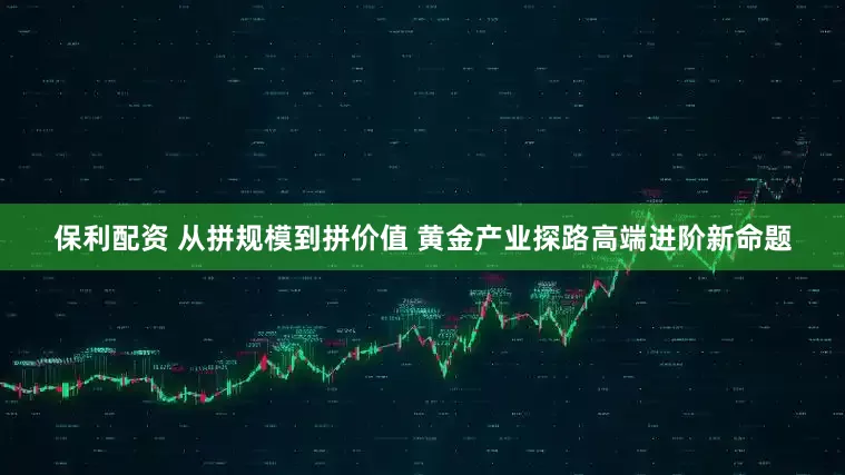 保利配资 从拼规模到拼价值 黄金产业探路高端进阶新命题