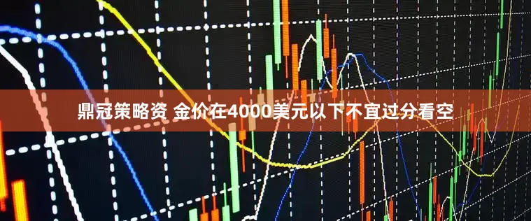 鼎冠策略资 金价在4000美元以下不宜过分看空