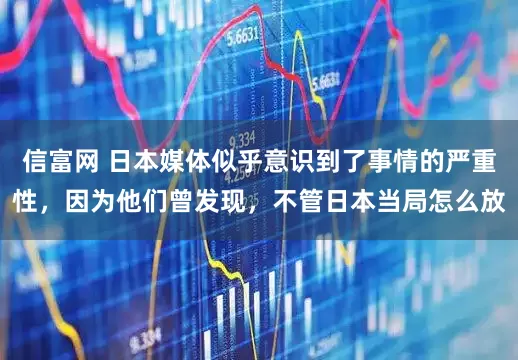 信富网 日本媒体似乎意识到了事情的严重性，因为他们曾发现，不管日本当局怎么放