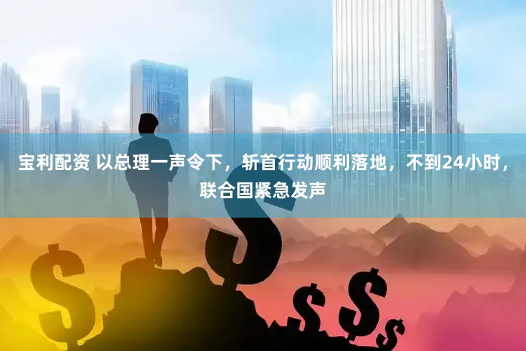 宝利配资 以总理一声令下，斩首行动顺利落地，不到24小时，联合国紧急发声