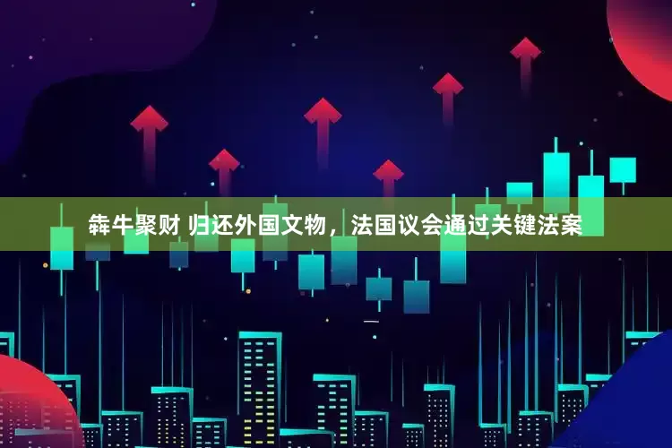 犇牛聚财 归还外国文物，法国议会通过关键法案