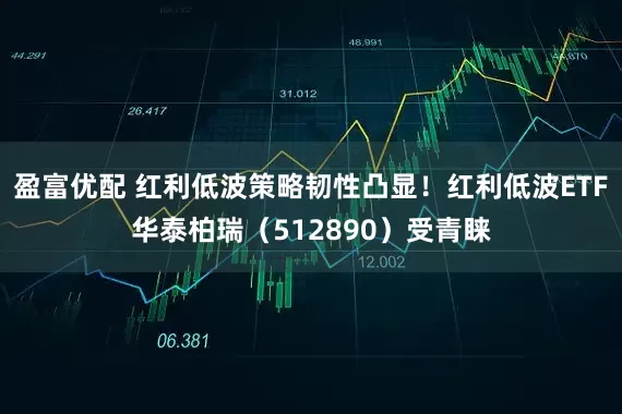 盈富优配 红利低波策略韧性凸显！红利低波ETF华泰柏瑞（512890）受青睐